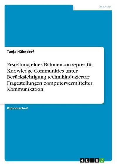 Erstellung eines Rahmenkonzeptes für Knowledge-Communities unter Berücksichtigung technikinduzierter Fragestellungen computervermittelter Kommunikation - Tanja Hühndorf