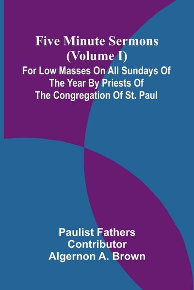 Five Minute Sermons (Volume I); For Low Masses on All Sundays of the Year by Priests of the Congregation of St. Paul