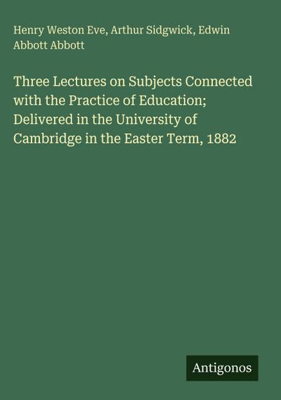 Three Lectures on Subjects Connected with the Practice of Education; Delivered in the University of Cambridge in the Easter Term, 1882