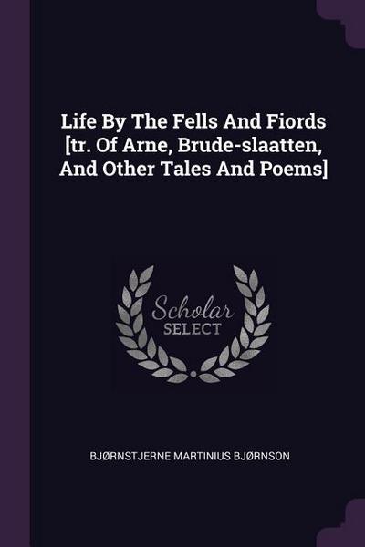 Life By The Fells And Fiords [tr. Of Arne, Brude-slaatten, And Other Tales And Poems]