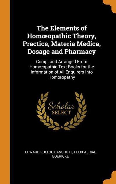 The Elements of Homoeopathic Theory, Practice, Materia Medica, Dosage and Pharmacy: Comp. and Arranged from Homoeopathic Text Books for the Informatio