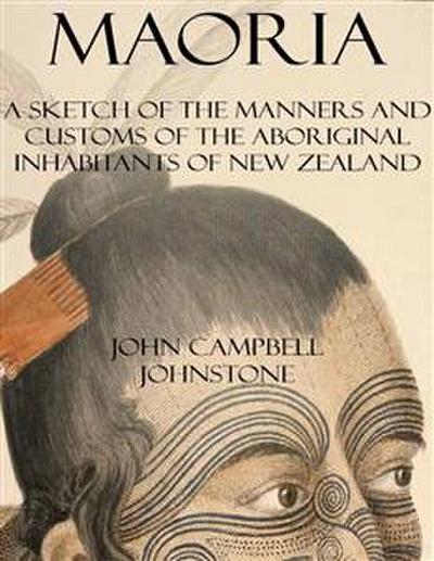 Maoria: A Sketch of the Manners and Customs of the Aboriginal Inhabitants of New Zealand