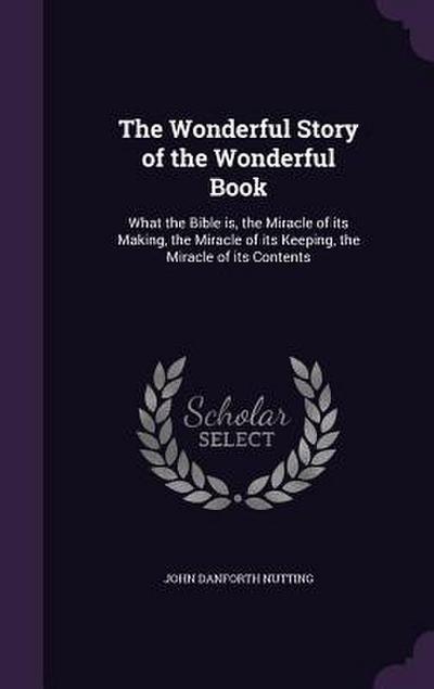 The Wonderful Story of the Wonderful Book: What the Bible is, the Miracle of its Making, the Miracle of its Keeping, the Miracle of its Contents
