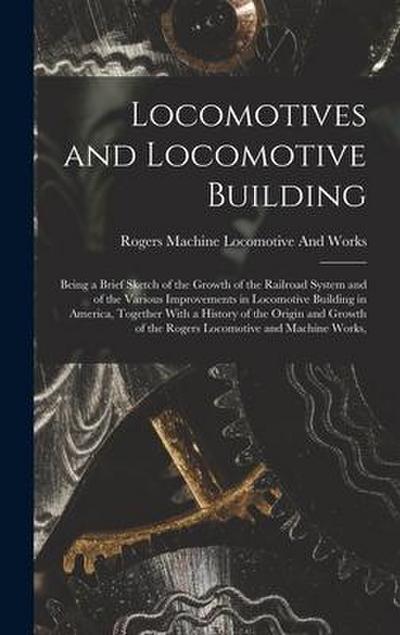 Locomotives and Locomotive Building: Being a Brief Sketch of the Growth of the Railroad System and of the Various Improvements in Locomotive Building