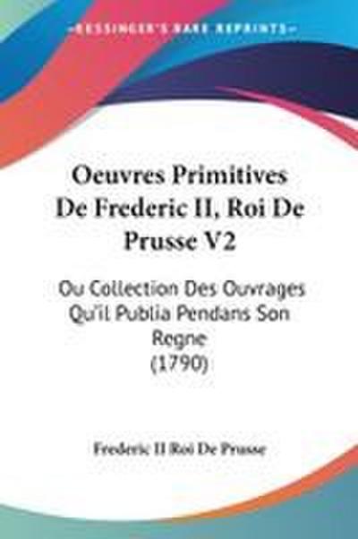 Oeuvres Primitives De Frederic II, Roi De Prusse V2