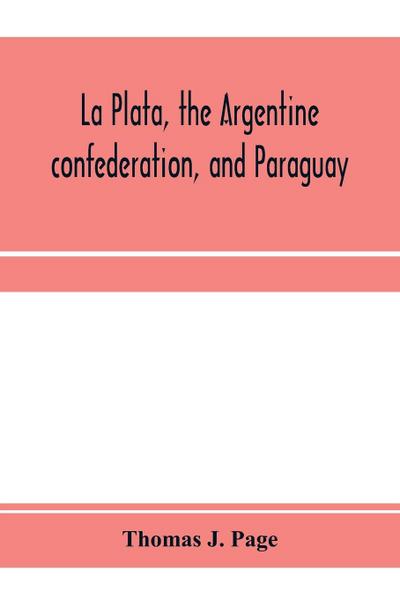 La Plata, the Argentine confederation, and Paraguay. Being a narrative of the exploration of the tributaries of the river La Plata and adjacent countries during the years 1853, ’54, ’55, and ’56, under the orders of the United States government