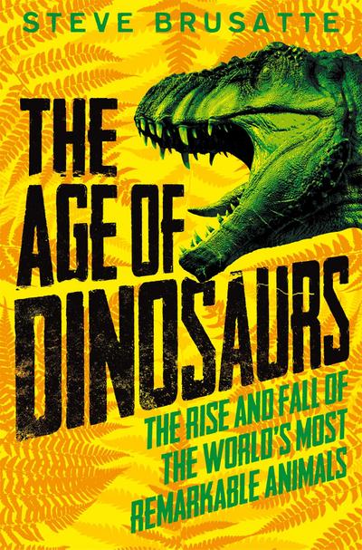 The Age of Dinosaurs: The Rise and Fall of the World’s Most Remarkable Animals