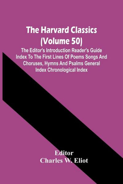 The Harvard Classics (Volume 50); The Editor’S Introduction Reader’S Guide Index To The First Lines Of Poems Songs And Choruses, Hymns And Psalms General Index Chronological Index