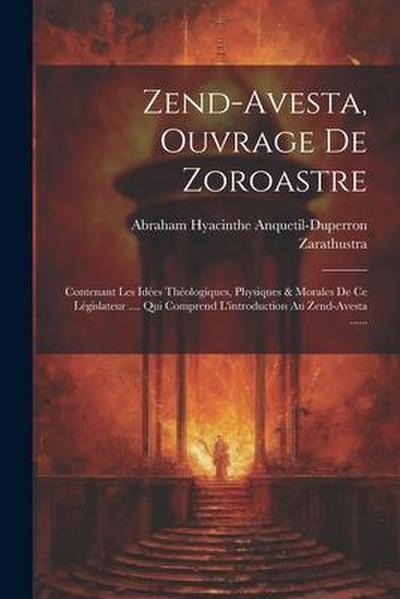 Zend-avesta, Ouvrage De Zoroastre: Contenant Les Idées Théologiques, Physiques & Morales De Ce Législateur .... Qui Comprend L’introduction Au Zend-av