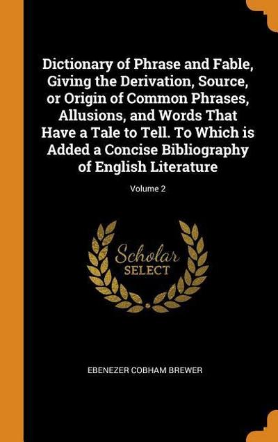 Dictionary of Phrase and Fable, Giving the Derivation, Source, or Origin of Common Phrases, Allusions, and Words That Have a Tale to Tell. to Which Is