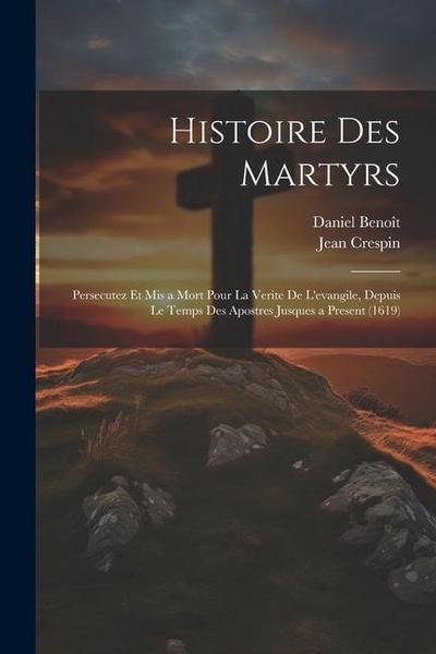 Histoire Des Martyrs: Persecutez Et Mis a Mort Pour La Verite De L’evangile, Depuis Le Temps Des Apostres Jusques a Present (1619)