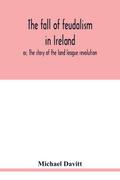 The fall of feudalism in Ireland; or, The story of the land league revolution