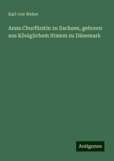 Weber, K: Anna Churfürstin zu Sachsen, geboren aus Königlich