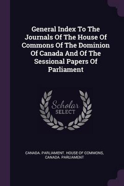 General Index To The Journals Of The House Of Commons Of The Dominion Of Canada And Of The Sessional Papers Of Parliament
