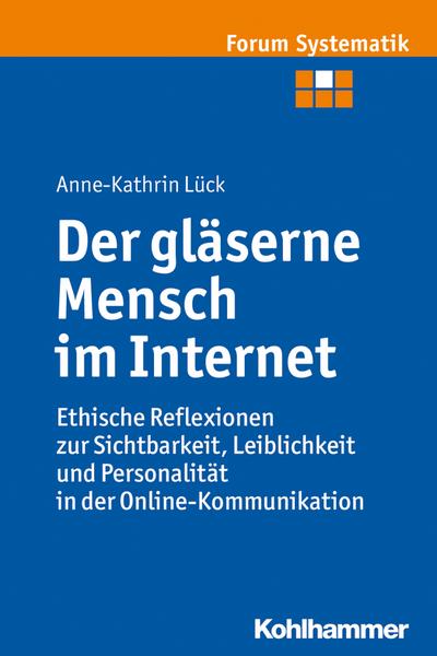Der gläserne Mensch im Internet: Ethische Reflexionen zur Sichtbarkeit, Leiblichkeit und Personalität in der Online-Kommunikation. forum Systematik, Bd. 45