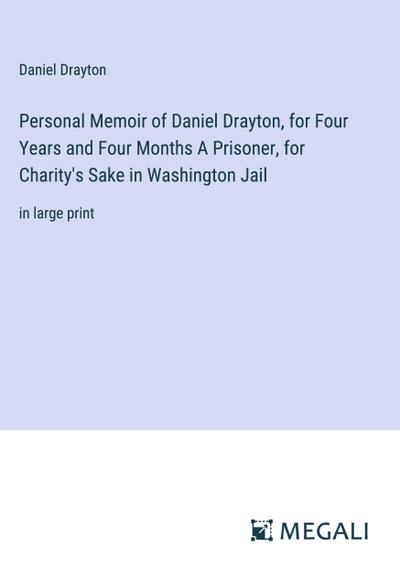 Personal Memoir of Daniel Drayton, for Four Years and Four Months A Prisoner, for Charity’s Sake in Washington Jail