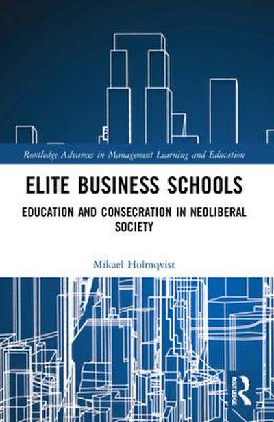 Elite Business Schools: Education and Consecration in Neoliberal Society (Routledge Advances in Management Learning and Education)