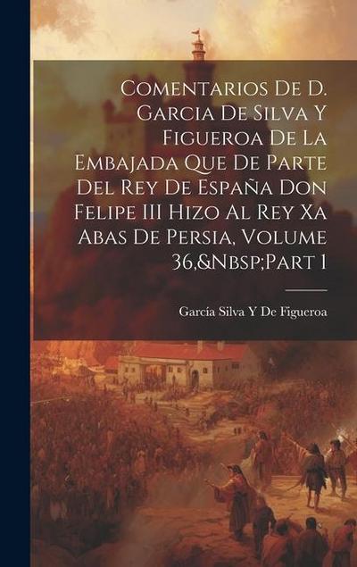 Comentarios De D. Garcia De Silva Y Figueroa De La Embajada Que De Parte Del Rey De España Don Felipe III Hizo Al Rey Xa Abas De Persia, Volume 36, Pa