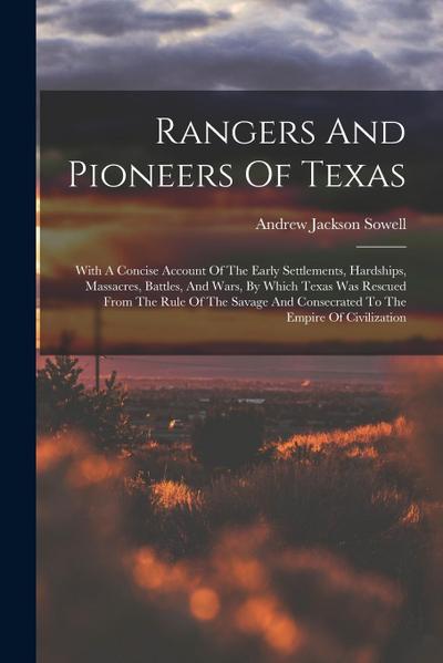 Rangers And Pioneers Of Texas: With A Concise Account Of The Early Settlements, Hardships, Massacres, Battles, And Wars, By Which Texas Was Rescued F