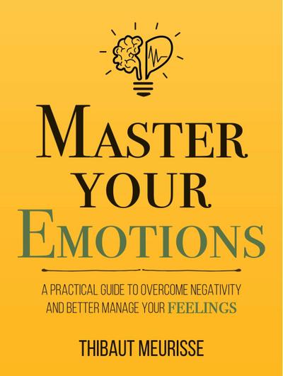 Master Your Emotions: A Practical Guide to Overcome Negativity and Better Manage Your Feelings (Mastery Series, #1)