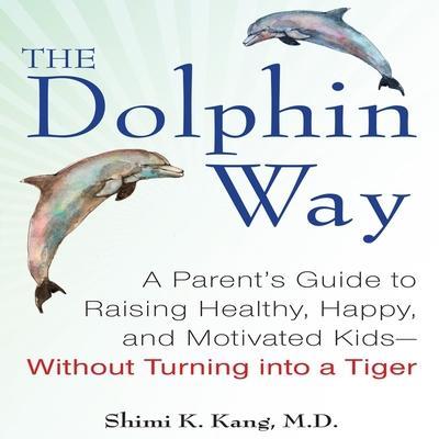 The Dolphin Way: A Parent’s Guide to Raising Healthy, Happy, and Motivated Kids - Without Turning Into a Tiger