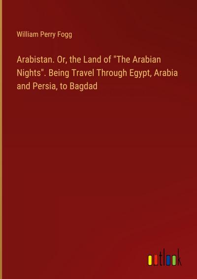 Arabistan. Or, the Land of "The Arabian Nights". Being Travel Through Egypt, Arabia and Persia, to Bagdad