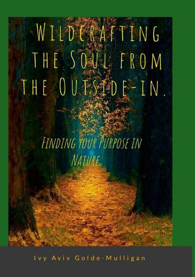 Wildcrafting the Soul from the Outside-in. Finding your Purpose in Nature.