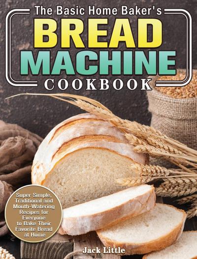 The Basic Home Baker’s Bread Machine Cookbook