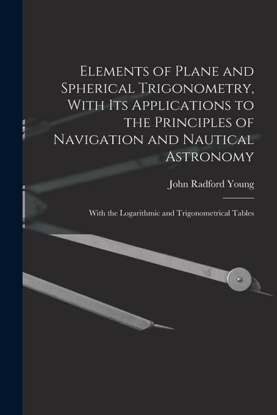 Elements of Plane and Spherical Trigonometry, With its Applications to the Principles of Navigation and Nautical Astronomy; With the Logarithmic and T
