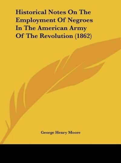 Historical Notes On The Employment Of Negroes In The American Army Of The Revolution (1862) - George Henry Moore