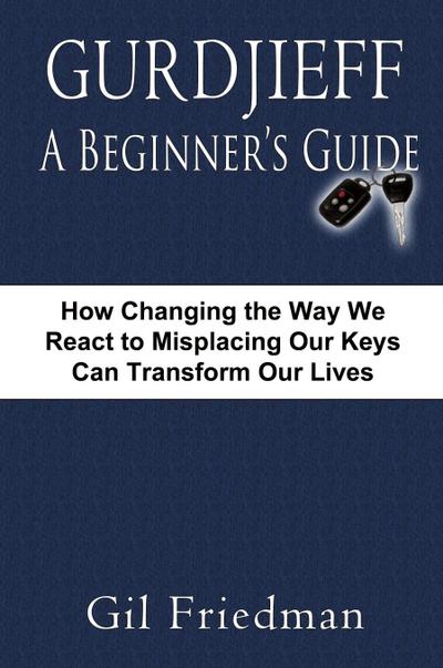Gurdjieff, a Beginner’s Guide--How Changing the Way We React to Misplacing Our Keys Can Transform Our Lives