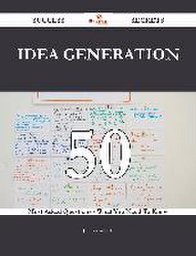 Idea Generation 50 Success Secrets - 50 Most Asked Questions On Idea Generation - What You Need To Know