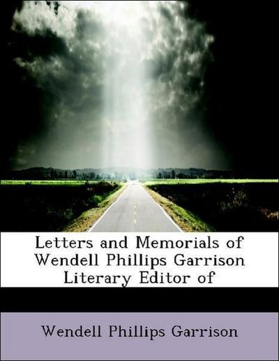 Letters and Memorials of Wendell Phillips Garrison Literary Editor of