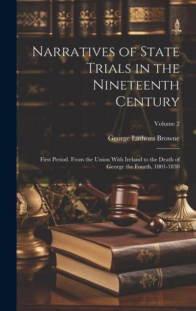 Narratives of State Trials in the Nineteenth Century: First Period. From the Union With Ireland to the Death of George the Fourth, 1801-1830; Volume 2