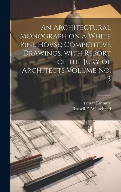 An Architectural Monograph on a White Pine Hovse; competitive Drawings, with Report of the Jury of Architects Volume No. 3