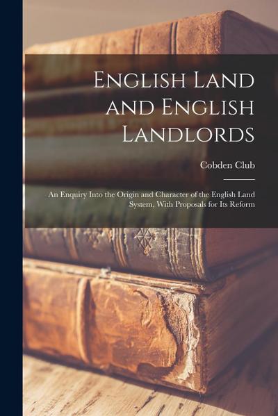 English Land and English Landlords: An Enquiry Into the Origin and Character of the English Land System, With Proposals for Its Reform