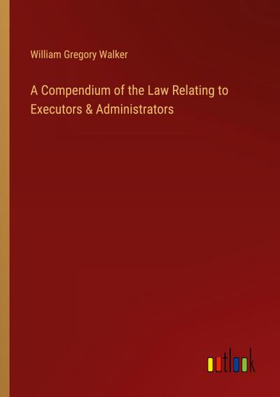 A Compendium of the Law Relating to Executors & Administrators