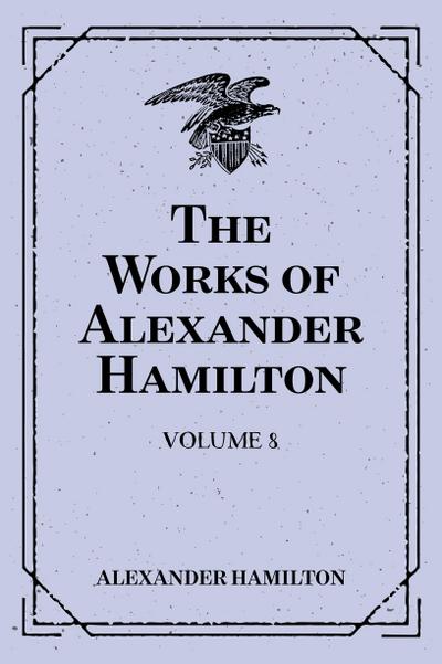 The Works of Alexander Hamilton: Volume 8