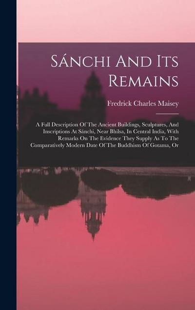 Sánchi And Its Remains: A Full Description Of The Ancient Buildings, Sculptures, And Inscriptions At Sánchi, Near Bhilsa, In Central India, Wi