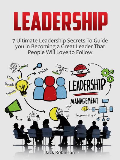 Leadership: 7 Ultimate Leadership Secrets To Guide you in Becoming a Great Leader That People Will Love to Follow