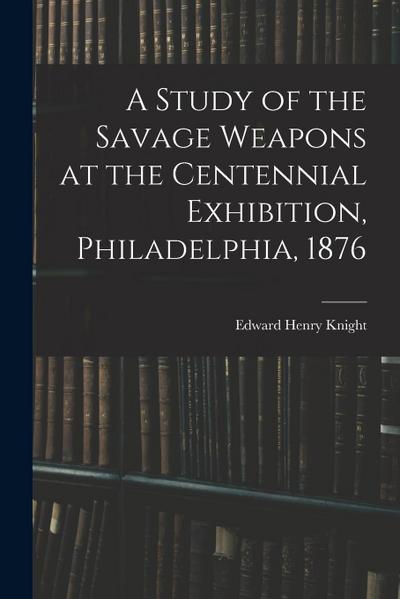 A Study of the Savage Weapons at the Centennial Exhibition, Philadelphia, 1876