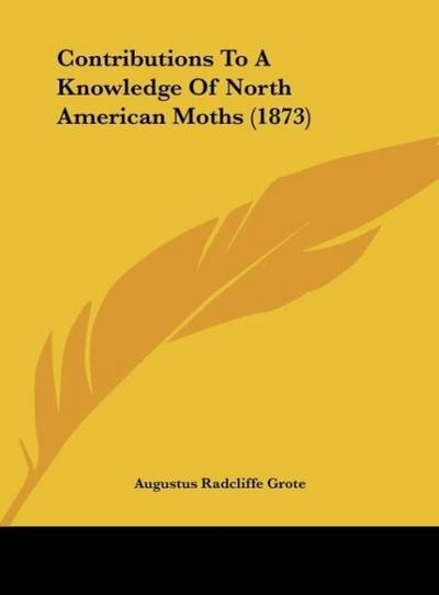 Contributions To A Knowledge Of North American Moths (1873) - Augustus Radcliffe Grote