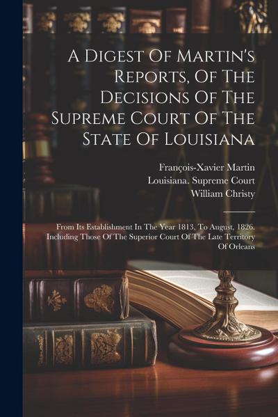 A Digest Of Martin’s Reports, Of The Decisions Of The Supreme Court Of The State Of Louisiana: From Its Establishment In The Year 1813, To August, 182