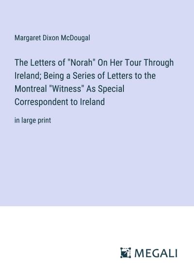 The Letters of "Norah" On Her Tour Through Ireland; Being a Series of Letters to the Montreal "Witness" As Special Correspondent to Ireland