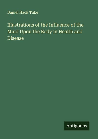 Illustrations of the Influence of the Mind Upon the Body in Health and Disease
