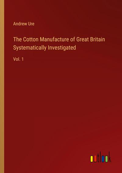 The Cotton Manufacture of Great Britain Systematically Investigated