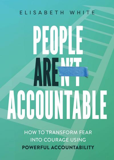People Are Accountable: How to Transform Fear Into Courage Using Powerful Accountability