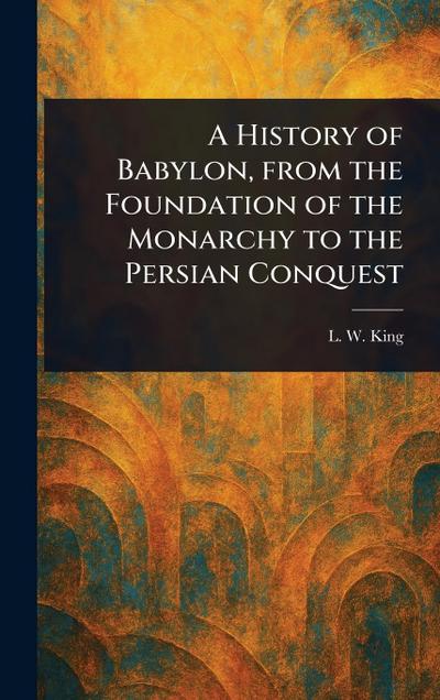 A History of Babylon, From the Foundation of the Monarchy to the Persian Conquest