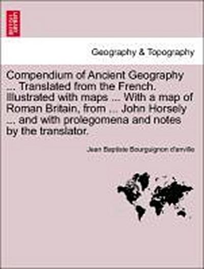 Compendium of Ancient Geography ... Translated from the French. Illustrated with Maps ... with a Map of Roman Britain, from ... John Horsely ... and with Prolegomena and Notes by the Translator. Vol. II.