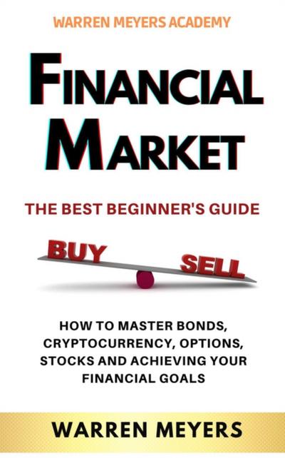 Financial Market  the Best Beginner’s Guide  How to Master Bonds, Cryptocurrency, Options, Stocks and Achieving Your Financial Goals